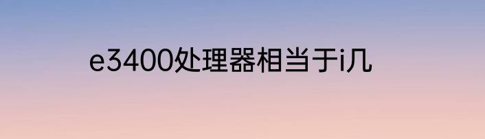 e3400处理器相当于i几