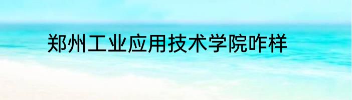 郑州工业应用技术学院咋样
