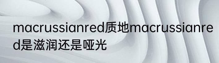 macrussianred质地macrussianred是滋润还是哑光