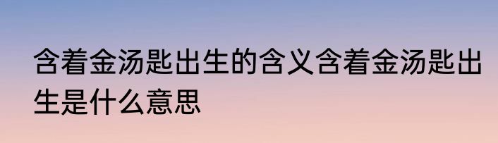 含着金汤匙出生的含义含着金汤匙出生是什么意思