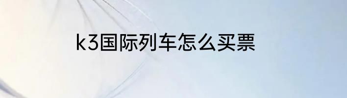k3国际列车怎么买票