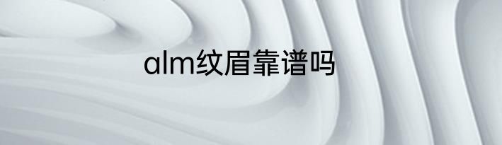 alm纹眉靠谱吗