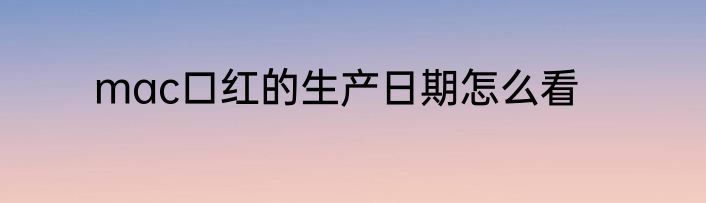 mac口红的生产日期怎么看
