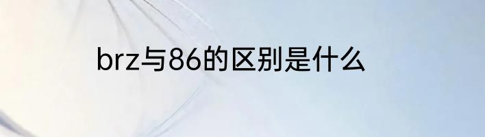 brz与86的区别是什么