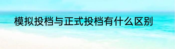模拟投档与正式投档有什么区别