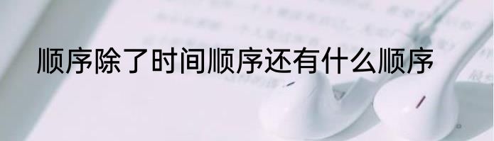 顺序除了时间顺序还有什么顺序