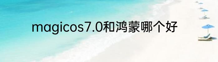 magicos7.0和鸿蒙哪个好