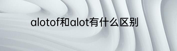 alotof和alot有什么区别