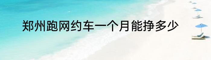 郑州跑网约车一个月能挣多少