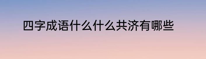 四字成语什么什么共济有哪些