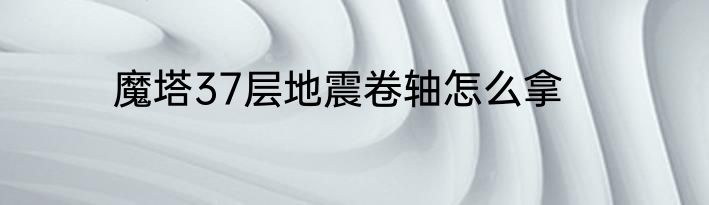 魔塔37层地震卷轴怎么拿