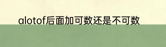 alotof后面加可数还是不可数