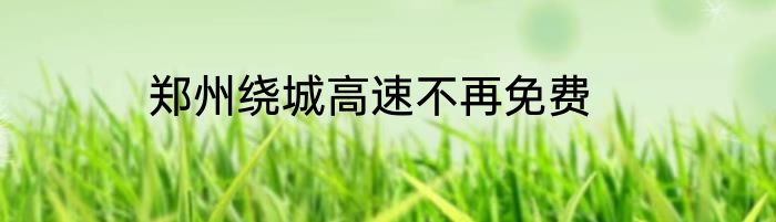 郑州绕城高速不再免费