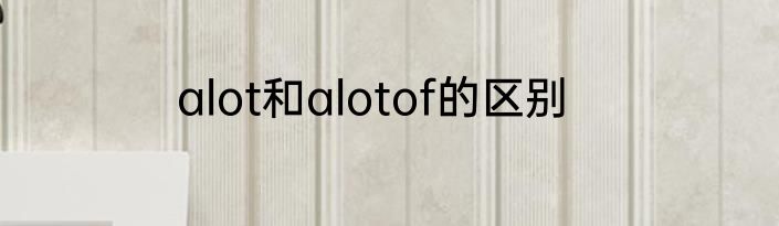 alot和alotof的区别