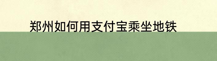郑州如何用支付宝乘坐地铁