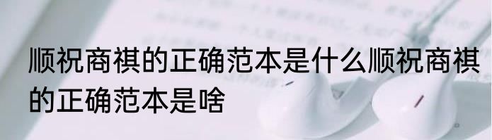 顺祝商祺的正确范本是什么顺祝商祺的正确范本是啥