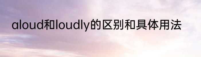 aloud和loudly的区别和具体用法