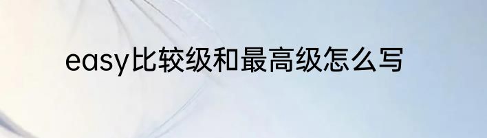 easy比较级和最高级怎么写