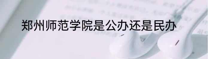 郑州师范学院是公办还是民办