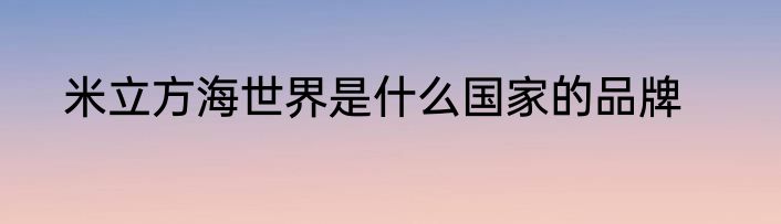 米立方海世界是什么国家的品牌