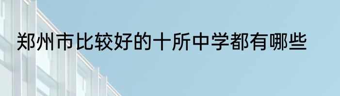 郑州市比较好的十所中学都有哪些