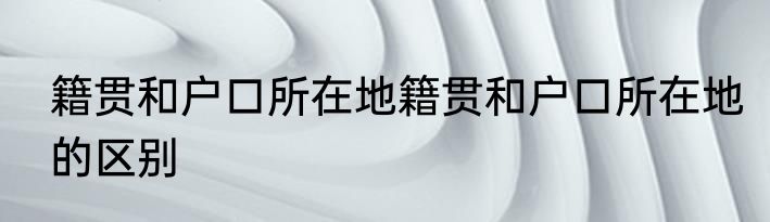 籍贯和户口所在地籍贯和户口所在地的区别