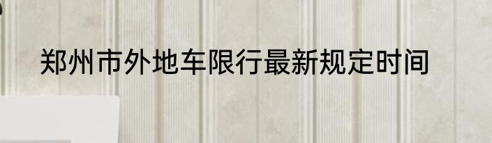 郑州市外地车限行最新规定时间