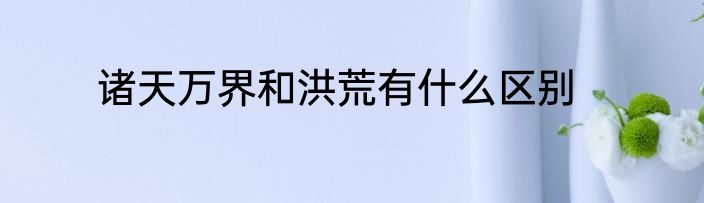 诸天万界和洪荒有什么区别