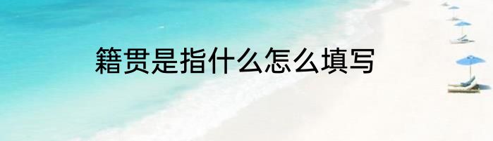 籍贯是指什么怎么填写
