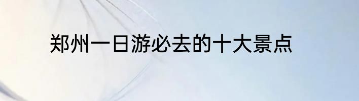 郑州一日游必去的十大景点