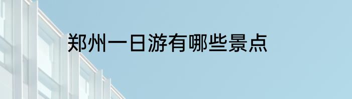 郑州一日游有哪些景点
