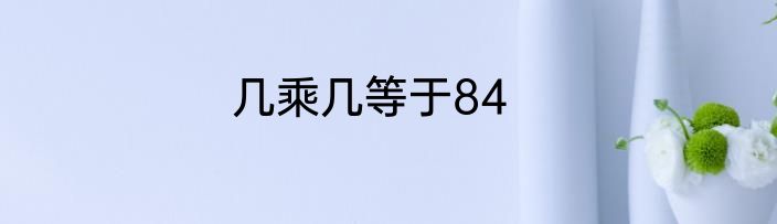 几乘几等于84