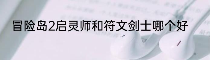 冒险岛2启灵师和符文剑士哪个好