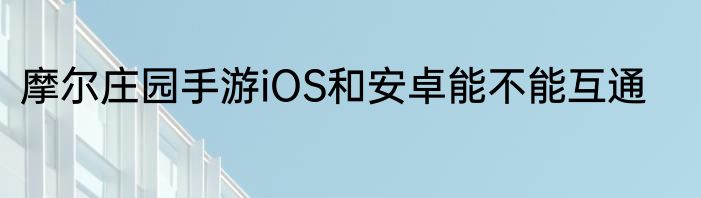 摩尔庄园手游iOS和安卓能不能互通