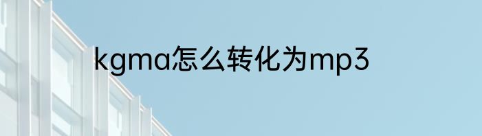 kgma怎么转化为mp3