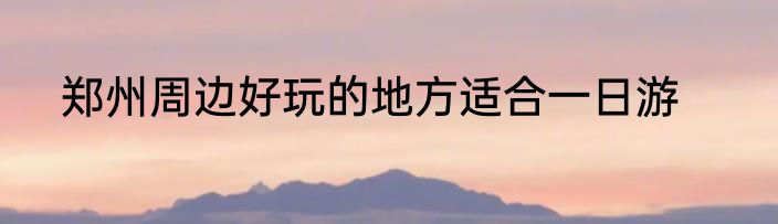 郑州周边好玩的地方适合一日游