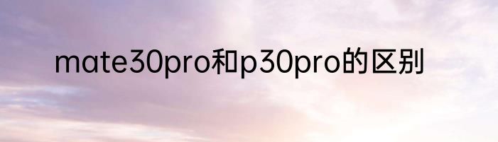 mate30pro和p30pro的区别