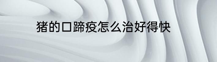猪的口蹄疫怎么治好得快