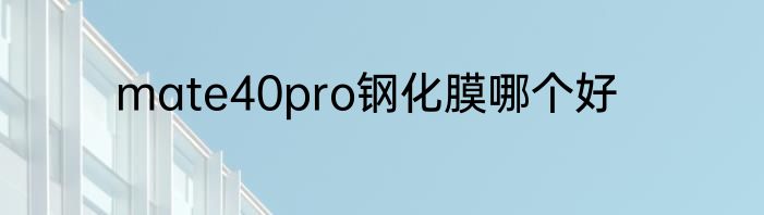 mate40pro钢化膜哪个好