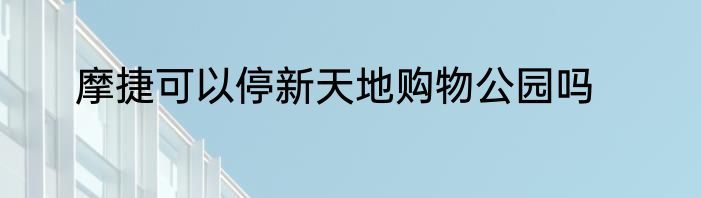 摩捷可以停新天地购物公园吗