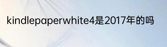 kindlepaperwhite4是2017年的吗