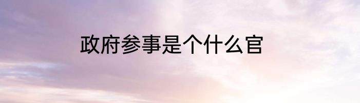 政府参事是个什么官