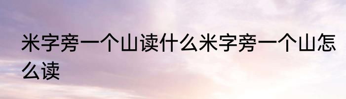 米字旁一个山读什么米字旁一个山怎么读
