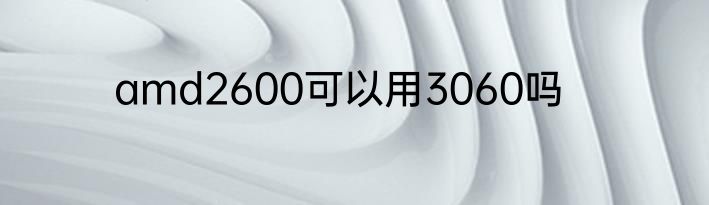 amd2600可以用3060吗