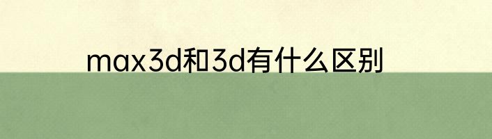 max3d和3d有什么区别