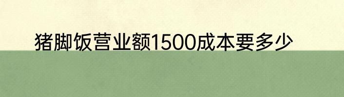 猪脚饭营业额1500成本要多少
