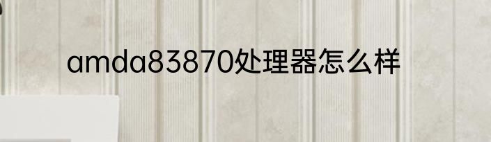 amda83870处理器怎么样