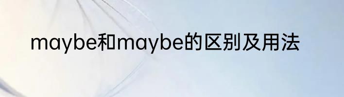 maybe和maybe的区别及用法