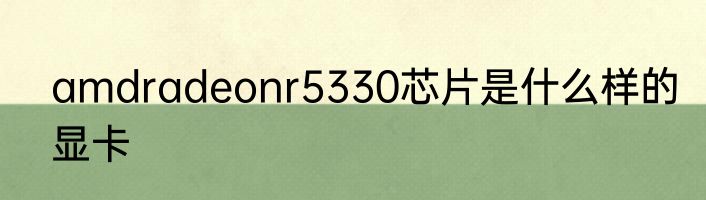 amdradeonr5330芯片是什么样的显卡