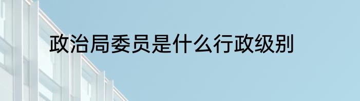 政治局委员是什么行政级别